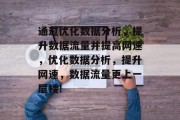 通过优化数据分析,提升数据流量并提高网速,优化数据分析,提升网速,数据流量更上一层楼! 通过优化数据分析,提升数据流量并提高网速,优化数据分析,提升网速,数据流量更上一层楼!