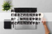 网站免费搭建: 如何打造自己的在线创业平台？，如何在家中建立自己的在线创业平台？