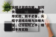 尖帽子游戏攻略,如何快速升级、获取各种丰厚奖励,新手必备,尖帽子游戏攻略与攻略大全,让你轻松上手,赚取丰厚奖励 尖帽子游戏攻略,如何快速升级、获取各种丰厚奖励,新手必备,尖帽子游戏攻略与攻略大全,让你轻松上手,赚取丰厚奖励
