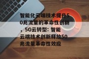 智能化云端技术提升50兆流量的革命性创新,5G云转型: 智能云端技术创新释放50兆流量革命性效应 智能化云端技术提升50兆流量的革命性创新,5G云转型: 智能云端技术创新释放50兆流量革命性效应