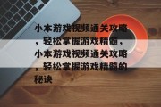小本游戏视频通关攻略,轻松掌握游戏精髓,小本游戏视频通关攻略,轻松掌握游戏精髓的秘诀 小本游戏视频通关攻略,轻松掌握游戏精髓,小本游戏视频通关攻略,轻松掌握游戏精髓的秘诀