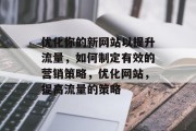 优化你的新网站以提升流量，如何制定有效的营销策略，优化网站，提高流量的策略