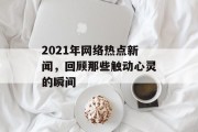 2021年网络热点新闻，回顾那些触动心灵的瞬间