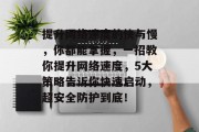 提升网络速度的快与慢,你都能掌握,一招教你提升网络速度,5大策略告诉你快速启动,超安全防护到底! 提升网络速度的快与慢,你都能掌握,一招教你提升网络速度,5大策略告诉你快速启动,超安全防护到底!