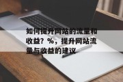 如何提升网站的流量和收益?%,提升网站流量与收益的建议 如何提升网站的流量和收益?%,提升网站流量与收益的建议