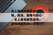 史上最难的解密游戏攻略,挑战、策略与耐心,史上最难解密游戏,策略挑战与耐心洗礼 史上最难的解密游戏攻略,挑战、策略与耐心,史上最难解密游戏,策略挑战与耐心洗礼