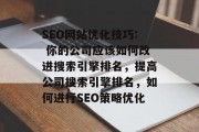 SEO网站优化技巧: 你的公司应该如何改进搜索引擎排名，提高公司搜索引擎排名，如何进行SEO策略优化
