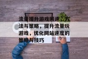 流量提升游戏网速,方法与策略,提升流量玩游戏,优化网站速度的策略与技巧 流量提升游戏网速,方法与策略,提升流量玩游戏,优化网站速度的策略与技巧