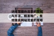 训练营提升流量的策略与方法,精准推广,有效提高网站流量的策略与方法 训练营提升流量的策略与方法,精准推广,有效提高网站流量的策略与方法