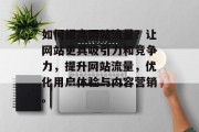如何提高网站流量?让网站更具吸引力和竞争力,提升网站流量,优化用户体验与内容营销。 如何提高网站流量?让网站更具吸引力和竞争力,提升网站流量,优化用户体验与内容营销。
