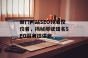厦门网站SEO领域佼佼者,揭秘那些知名SEO服务提供商 厦门网站SEO领域佼佼者,揭秘那些知名SEO服务提供商