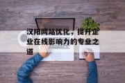 汉阳网站优化,提升企业在线影响力的专业之道 汉阳网站优化,提升企业在线影响力的专业之道