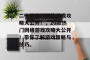 二十款热门网络游戏攻略大公开!,20款热门网络游戏攻略大公开!带你了解游戏策略与技巧。 二十款热门网络游戏攻略大公开!,20款热门网络游戏攻略大公开!带你了解游戏策略与技巧。