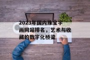 2023年国内珠宝字画网站排名，艺术与收藏的数字化桥梁