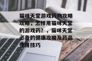 猫咪天堂游戏药物攻略攻略,怎样用猫咪天堂的游戏药?,猫咪天堂必备的健康攻略及药品使用技巧 猫咪天堂游戏药物攻略攻略,怎样用猫咪天堂的游戏药?,猫咪天堂必备的健康攻略及药品使用技巧