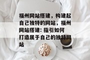 福州网站搭建,构建起自己独特的网站,福州网站搭建: 指引如何打造属于自己的独特网站 福州网站搭建,构建起自己独特的网站,福州网站搭建: 指引如何打造属于自己的独特网站