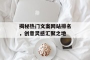 揭秘热门文案网站排名,创意灵感汇聚之地 揭秘热门文案网站排名,创意灵感汇聚之地