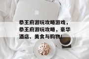 恭王府游玩攻略游戏,恭王府游玩攻略,豪华酒店、美食与购物! 恭王府游玩攻略游戏,恭王府游玩攻略,豪华酒店、美食与购物!