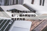 如何提升网站SEO排名?,提升网站SEO排名的方法 如何提升网站SEO排名?,提升网站SEO排名的方法