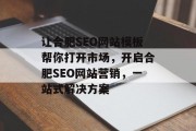 让合肥SEO网站模板帮你打开市场,开启合肥SEO网站营销,一站式解决方案 让合肥SEO网站模板帮你打开市场,开启合肥SEO网站营销,一站式解决方案