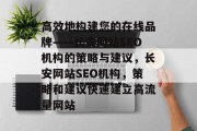 高效地构建您的在线品牌——长安网站SEO机构的策略与建议,长安网站SEO机构,策略和建议快速建立高流量网站 高效地构建您的在线品牌——长安网站SEO机构的策略与建议,长安网站SEO机构,策略和建议快速建立高流量网站