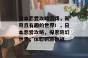 日本恋爱攻略游戏,新奇且有趣的世界!,日本恋爱攻略,探索奇幻世界,体验刺激挑战 日本恋爱攻略游戏,新奇且有趣的世界!,日本恋爱攻略,探索奇幻世界,体验刺激挑战