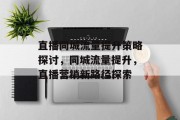 直播同城流量提升策略探讨,同城流量提升,直播营销新路径探索 直播同城流量提升策略探讨,同城流量提升,直播营销新路径探索