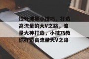 提升流量小技巧，打造高流量的大V之路，流量大神打造，小技巧教你打造高流量大V之路