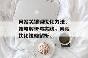 网站关键词优化方法,策略解析与实践,网站优化策略解析, 网站关键词优化方法,策略解析与实践,网站优化策略解析,