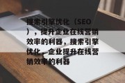 搜索引擎优化(SEO),提升企业在线营销效率的利器,搜索引擎优化,企业提升在线营销效率的利器 搜索引擎优化(SEO),提升企业在线营销效率的利器,搜索引擎优化,企业提升在线营销效率的利器