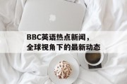 BBC英语热点新闻，全球视角下的最新动态