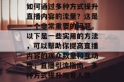 如何通过多种方式提升直播内容的流量?这是一个非常重要的问题。以下是一些实用的方法,可以帮助你提高直播内容的观众数量和互动度,直播引流指南,多种方式提升观看人数 如何通过多种方式提升直播内容的流量?这是一个非常重要的问题。以下是一些实用的方法,可以帮助你提高直播内容的观众数量和互动度,直播引流指南,多种方式提升观看人数