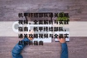 机甲终结部队通关攻略视频，全面解析与实战指南，机甲终结部队，通关攻略视频与全面实战解析指南