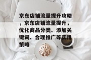 京东店铺流量提升攻略,京东店铺流量提升,优化商品分类、添加关键词、合理推广等实用策略 京东店铺流量提升攻略,京东店铺流量提升,优化商品分类、添加关键词、合理推广等实用策略
