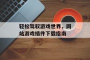 轻松驾驭游戏世界,网站游戏插件下载指南 轻松驾驭游戏世界,网站游戏插件下载指南