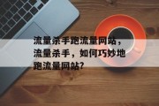 流量杀手跑流量网站,流量杀手,如何巧妙地跑流量网站? 流量杀手跑流量网站,流量杀手,如何巧妙地跑流量网站?