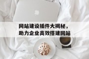 网站建设插件大揭秘,助力企业高效搭建网站 网站建设插件大揭秘,助力企业高效搭建网站