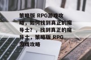 策略版 RPG游戏攻略,如何找到真正的魔导士?,找到真正的魔导士,策略版 RPG游戏攻略 策略版 RPG游戏攻略,如何找到真正的魔导士?,找到真正的魔导士,策略版 RPG游戏攻略