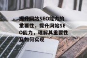 提升网站SEO能力的重要性,提升网站SEO能力,理解其重要性及如何实现 提升网站SEO能力的重要性,提升网站SEO能力,理解其重要性及如何实现