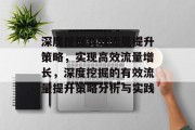 深度挖掘有效流量提升策略,实现高效流量增长,深度挖掘的有效流量提升策略分析与实践 深度挖掘有效流量提升策略,实现高效流量增长,深度挖掘的有效流量提升策略分析与实践