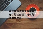 南京电信流量卡购买网站，轻松办理，畅享高速网络生活