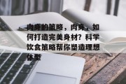 肉身的策略,肉身,如何打造完美身材?科学饮食策略帮你塑造理想体型 肉身的策略,肉身,如何打造完美身材?科学饮食策略帮你塑造理想体型