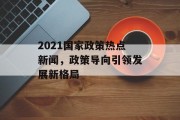 2021国家政策热点新闻，政策导向引领发展新格局