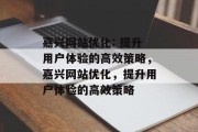 嘉兴网站优化: 提升用户体验的高效策略，嘉兴网站优化，提升用户体验的高效策略
