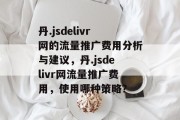 丹.jsdelivr网的流量推广费用分析与建议，丹.jsdelivr网流量推广费用，使用哪种策略？
