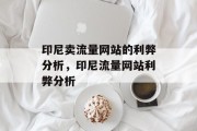 印尼卖流量网站的利弊分析,印尼流量网站利弊分析 印尼卖流量网站的利弊分析,印尼流量网站利弊分析