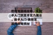 抱抱龙游戏攻略,从新手入门到高手实力展示,新手入门-拥抱龙 游戏攻略揭秘 抱抱龙游戏攻略,从新手入门到高手实力展示,新手入门-拥抱龙 游戏攻略揭秘