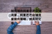 如何提升阿里巴巴店铺流量,阿里巴巴店铺流量提升策略,提高转化率 如何提升阿里巴巴店铺流量,阿里巴巴店铺流量提升策略,提高转化率