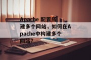 Apache 配置搭建多个网站,如何在Apache中构建多个网站? Apache 配置搭建多个网站,如何在Apache中构建多个网站?