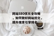 网站SEO优化全攻略,如何做好网站优化,提升搜索引擎排名 网站SEO优化全攻略,如何做好网站优化,提升搜索引擎排名